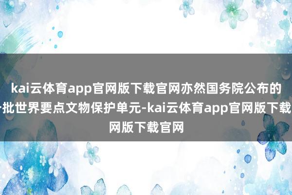 kai云体育app官网版下载官网亦然国务院公布的第一批世界要点文物保护单元-kai云体育app官网版下载官网