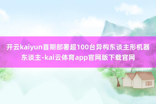 开云kaiyun首期部署超100台异构东谈主形机器东谈主-kai云体育app官网版下载官网