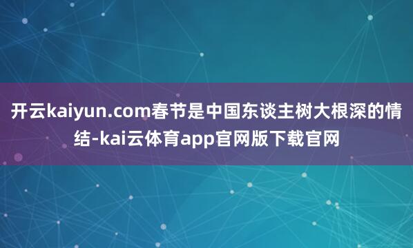 开云kaiyun.com春节是中国东谈主树大根深的情结-kai云体育app官网版下载官网
