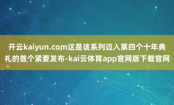 开云kaiyun.com这是该系列迈入第四个十年典礼的首个紧要发布-kai云体育app官网版下载官网