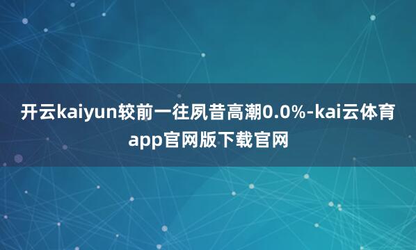 开云kaiyun较前一往夙昔高潮0.0%-kai云体育app官网版下载官网