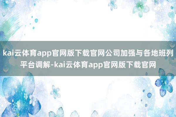 kai云体育app官网版下载官网公司加强与各地班列平台调解-kai云体育app官网版下载官网