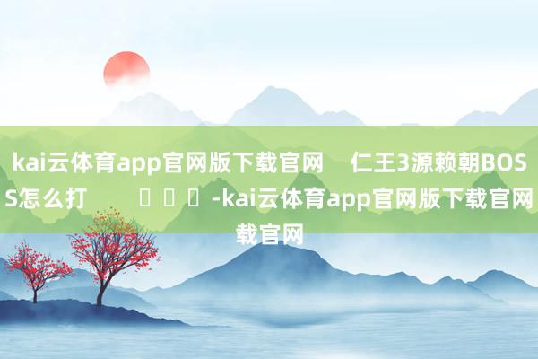 kai云体育app官网版下载官网    仁王3源赖朝BOSS怎么打        			-kai云体育app官网版下载官网