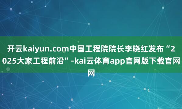 开云kaiyun.com中国工程院院长李晓红发布“2025大家工程前沿”-kai云体育app官网版下载官网