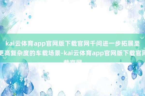 kai云体育app官网版下载官网千问进一步拓展至更高复杂度的车载场景-kai云体育app官网版下载官网