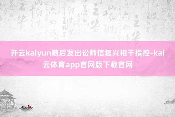 开云kaiyun随后发出讼师信复兴相干指控-kai云体育app官网版下载官网