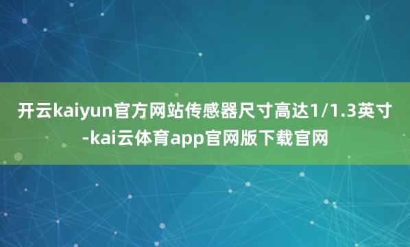 开云kaiyun官方网站传感器尺寸高达1/1.3英寸-kai云体育app官网版下载官网