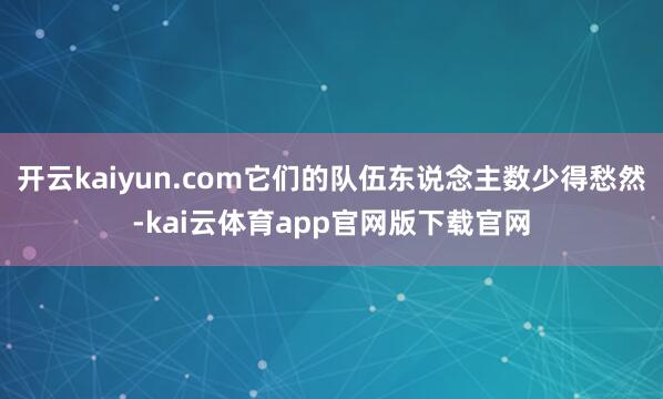 开云kaiyun.com它们的队伍东说念主数少得愁然-kai云体育app官网版下载官网