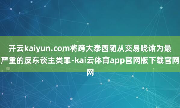 开云kaiyun.com将跨大泰西随从交易晓谕为最严重的反东谈主类罪-kai云体育app官网版下载官网