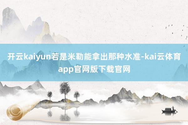 开云kaiyun若是米勒能拿出那种水准-kai云体育app官网版下载官网