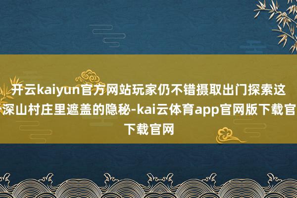 开云kaiyun官方网站玩家仍不错摄取出门探索这个深山村庄里遮盖的隐秘-kai云体育app官网版下载官网