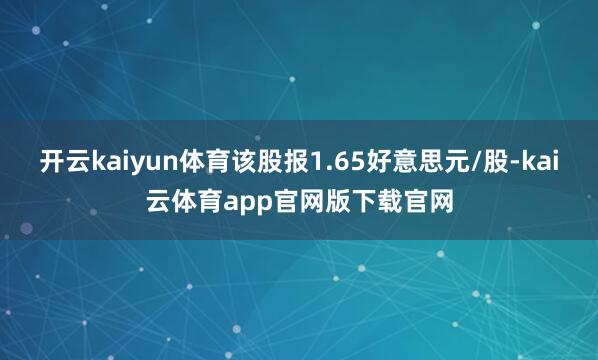 开云kaiyun体育该股报1.65好意思元/股-kai云体育app官网版下载官网
