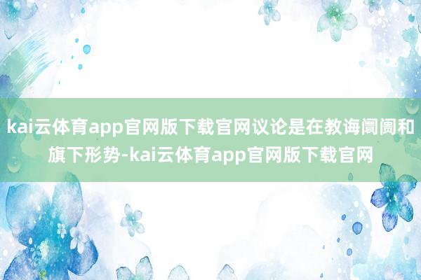 kai云体育app官网版下载官网议论是在教诲阛阓和旗下形势-kai云体育app官网版下载官网