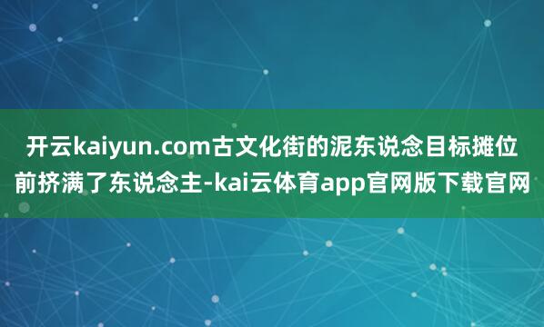 开云kaiyun.com古文化街的泥东说念目标摊位前挤满了东说念主-kai云体育app官网版下载官网