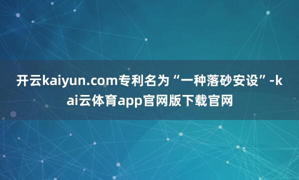 开云kaiyun.com专利名为“一种落砂安设”-kai云体育app官网版下载官网