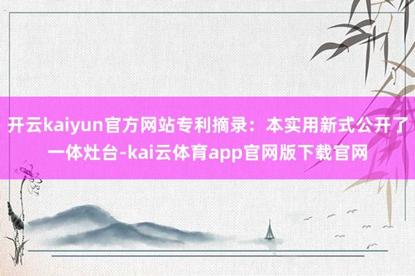 开云kaiyun官方网站专利摘录：本实用新式公开了一体灶台-kai云体育app官网版下载官网