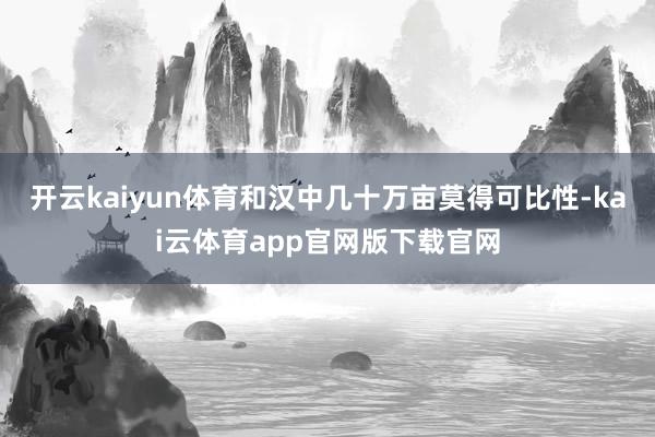 开云kaiyun体育和汉中几十万亩莫得可比性-kai云体育app官网版下载官网