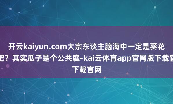 开云kaiyun.com大宗东谈主脑海中一定是葵花子吧？其实瓜子是个公共庭-kai云体育app官网版下载官网