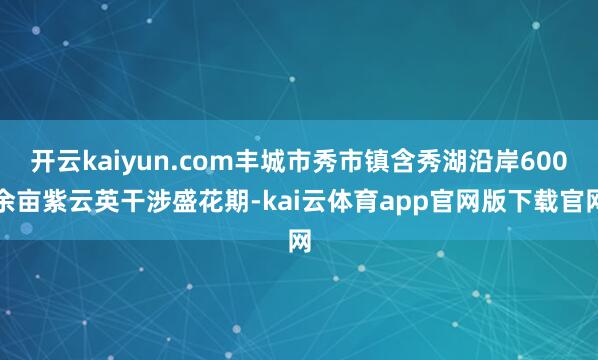 开云kaiyun.com丰城市秀市镇含秀湖沿岸600余亩紫云英干涉盛花期-kai云体育app官网版下载官网