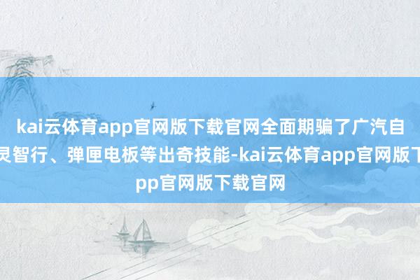kai云体育app官网版下载官网全面期骗了广汽自研的星灵智行、弹匣电板等出奇技能-kai云体育app官网版下载官网