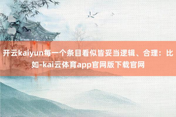 开云kaiyun每一个条目看似皆妥当逻辑、合理：比如-kai云体育app官网版下载官网