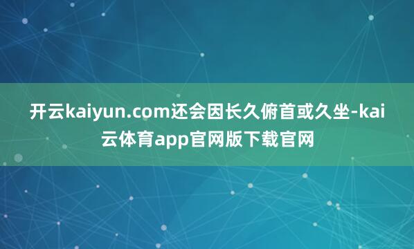 开云kaiyun.com还会因长久俯首或久坐-kai云体育app官网版下载官网