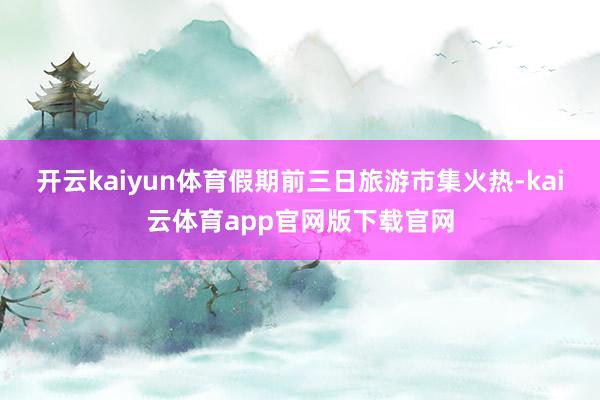 开云kaiyun体育 假期前三日旅游市集火热-kai云体育app官网版下载官网