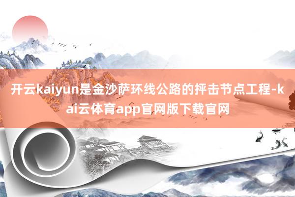 开云kaiyun是金沙萨环线公路的抨击节点工程-kai云体育app官网版下载官网