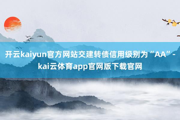 开云kaiyun官方网站交建转债信用级别为“AA”-kai云体育app官网版下载官网