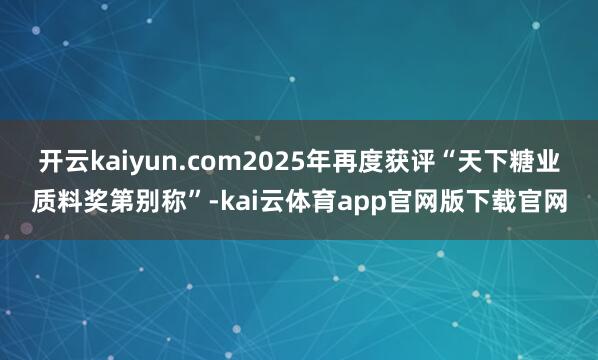 开云kaiyun.com2025年再度获评“天下糖业质料奖第别称”-kai云体育app官网版下载官网