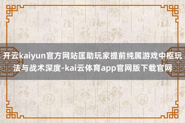 开云kaiyun官方网站匡助玩家提前纯属游戏中枢玩法与战术深度-kai云体育app官网版下载官网
