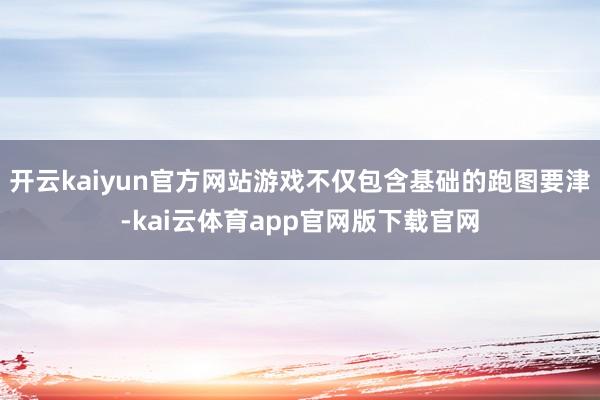 开云kaiyun官方网站游戏不仅包含基础的跑图要津-kai云体育app官网版下载官网