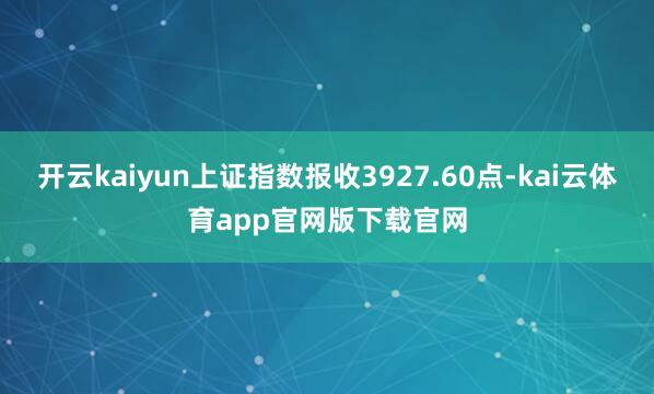 开云kaiyun上证指数报收3927.60点-kai云体育app官网版下载官网