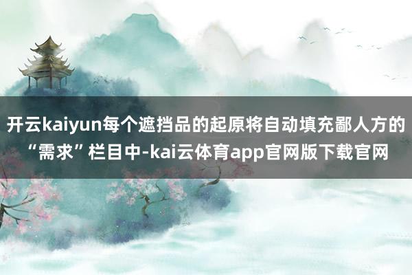开云kaiyun每个遮挡品的起原将自动填充鄙人方的“需求”栏目中-kai云体育app官网版下载官网