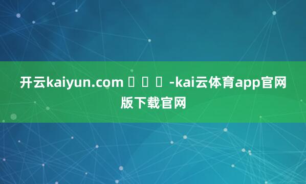 开云kaiyun.com -kai云体育app官网版下载官网