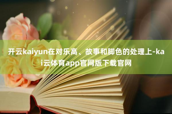 开云kaiyun在对乐高、故事和脚色的处理上-kai云体育app官网版下载官网