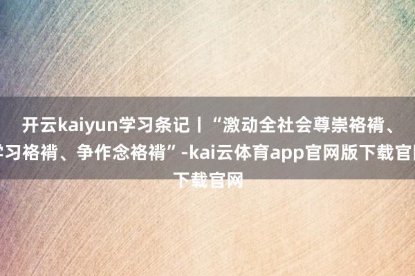 开云kaiyun学习条记丨“激动全社会尊崇袼褙、学习袼褙、争作念袼褙”-kai云体育app官网版下载官网