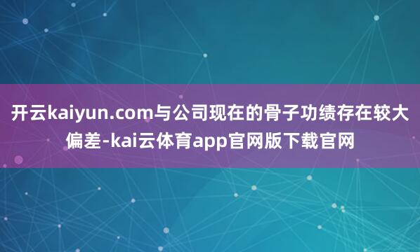 开云kaiyun.com与公司现在的骨子功绩存在较大偏差-kai云体育app官网版下载官网