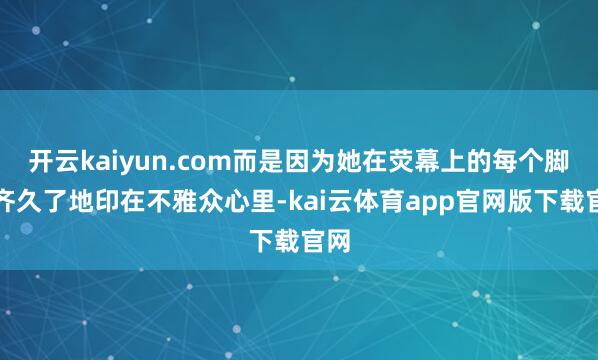 开云kaiyun.com而是因为她在荧幕上的每个脚色齐久了地印在不雅众心里-kai云体育app官网版下载官网