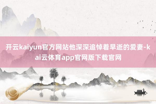 开云kaiyun官方网站他深深追悼着早逝的爱妻-kai云体育app官网版下载官网