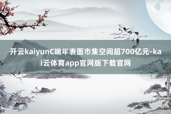 开云kaiyunC端年表面市集空间超700亿元-kai云体育app官网版下载官网