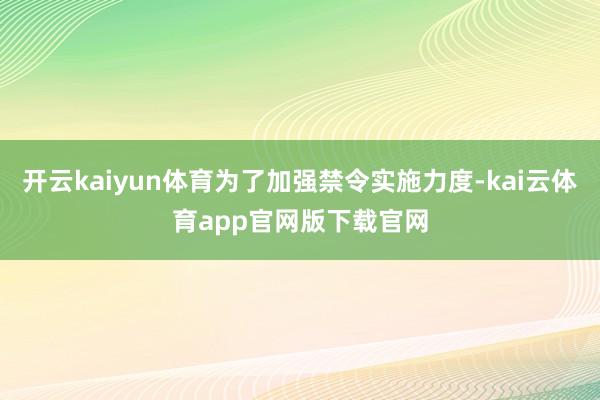 开云kaiyun体育为了加强禁令实施力度-kai云体育app官网版下载官网