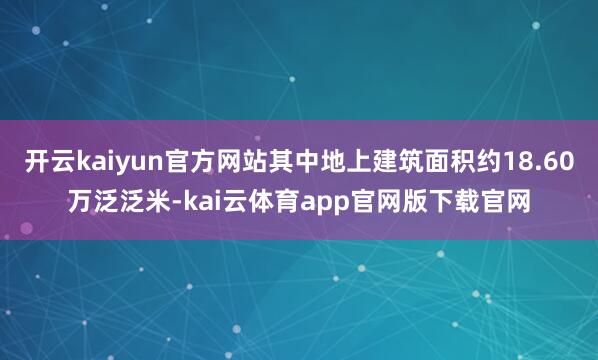 开云kaiyun官方网站其中地上建筑面积约18.60万泛泛米-kai云体育app官网版下载官网