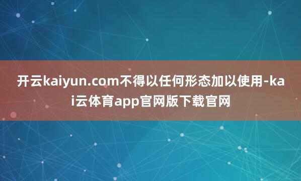开云kaiyun.com不得以任何形态加以使用-kai云体育app官网版下载官网