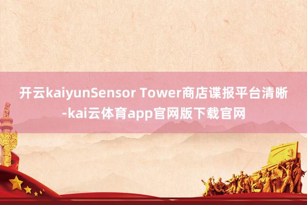 开云kaiyunSensor Tower商店谍报平台清晰-kai云体育app官网版下载官网