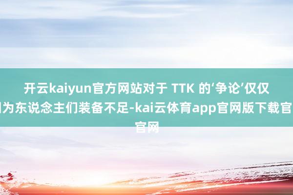 开云kaiyun官方网站对于 TTK 的‘争论’仅仅因为东说念主们装备不足-kai云体育app官网版下载官网