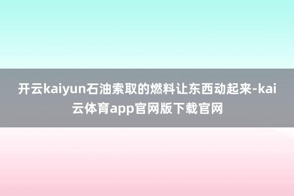 开云kaiyun石油索取的燃料让东西动起来-kai云体育app官网版下载官网