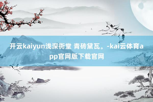 开云kaiyun浅深衖堂 青砖黛瓦。-kai云体育app官网版下载官网