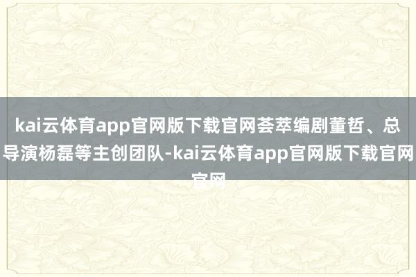 kai云体育app官网版下载官网荟萃编剧董哲、总导演杨磊等主创团队-kai云体育app官网版下载官网