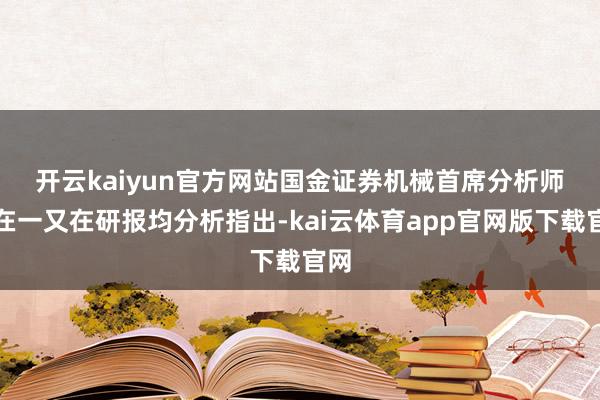 开云kaiyun官方网站 国金证券机械首席分析师满在一又在研报均分析指出-kai云体育app官网版下载官网